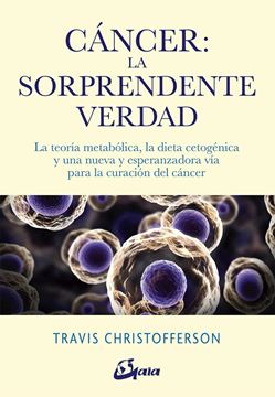 Cáncer: la sorprendente verdad "La teoría metabólica, la dieta cetogénica y una nueva y esperanzadora vía para la curación del cáncer"