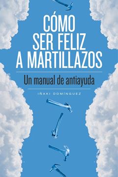 Cómo ser feliz a martillazos "Un manual de antiayuda"