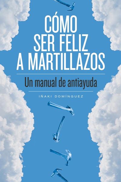 Cómo ser feliz a martillazos "Un manual de antiayuda"