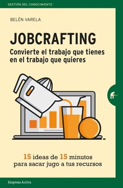 Jobcrafting. Convierte el trabajo que tienes en el trabajo que quieres "Quince ideas de quince minutos para sacar jugo a tus recursos"