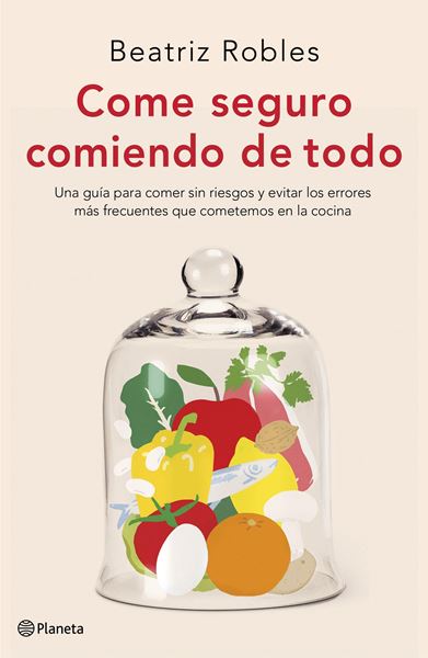 Come seguro comiendo de todo "Una guía para comer sin riesgos y evitar los errores más frecuentes que cometemos en la cocina"