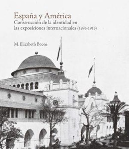 España y América "Construcción de la identidad en las exposiciones internacionales (1876-1915)"