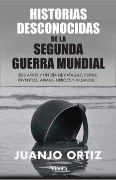 Historias desconocidas de la Segunda Guerra Mundial "Seis años y un día de batallas, espías, inventos, armas, héroes y villan"