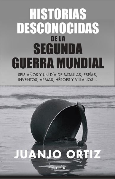 Historias desconocidas de la Segunda Guerra Mundial "Seis años y un día de batallas, espías, inventos, armas, héroes y villan"